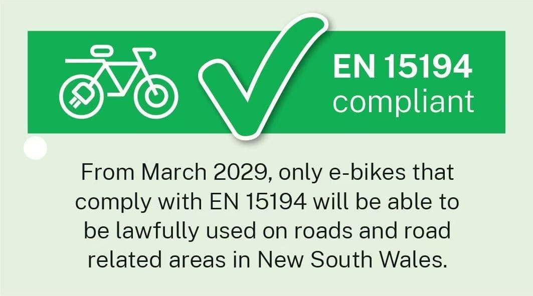 EN 15194 compliant – from March 2029, only e-bikes that comply with EN 15194 will be able to be lawfully used on roads and road related areas in New South Wales